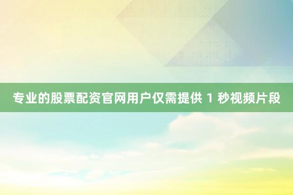 专业的股票配资官网用户仅需提供 1 秒视频片段