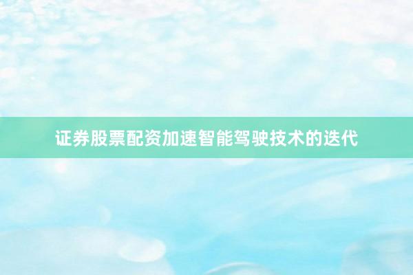 证券股票配资加速智能驾驶技术的迭代