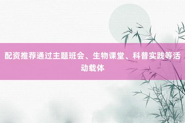 配资推荐通过主题班会、生物课堂、科普实践等活动载体