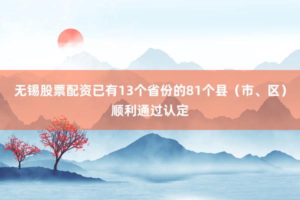 无锡股票配资已有13个省份的81个县（市、区）顺利通过认定