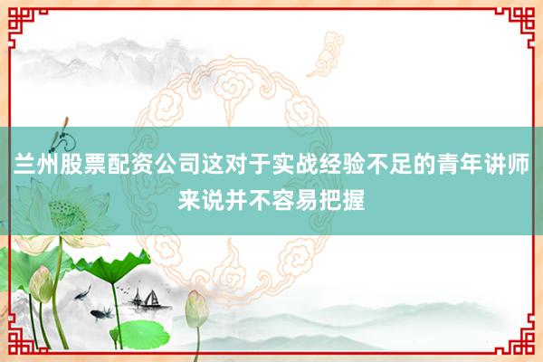 兰州股票配资公司这对于实战经验不足的青年讲师来说并不容易把握
