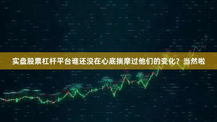实盘股票杠杆平台谁还没在心底揣摩过他们的变化？当然啦