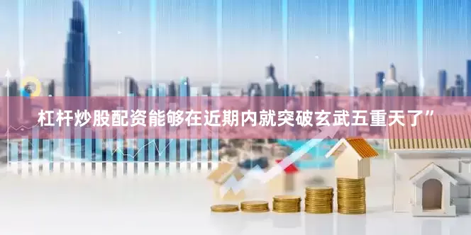 杠杆炒股配资能够在近期内就突破玄武五重天了”
