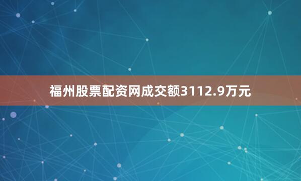 福州股票配资网成交额3112.9万元