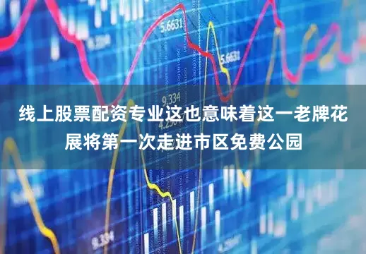 线上股票配资专业这也意味着这一老牌花展将第一次走进市区免费公园