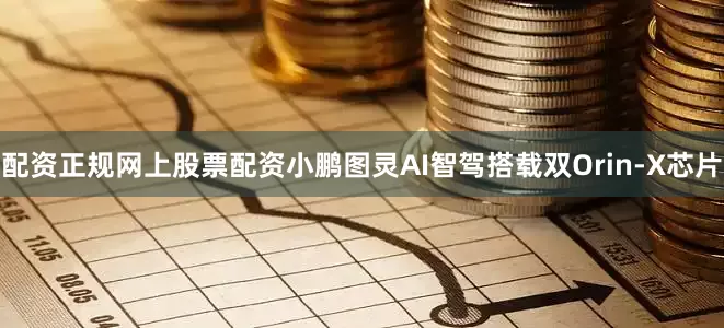 配资正规网上股票配资小鹏图灵AI智驾搭载双Orin-X芯片