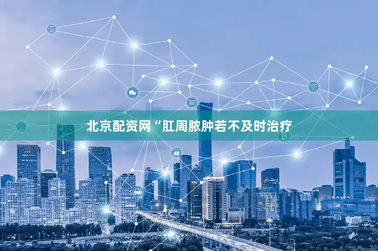 北京配资网“肛周脓肿若不及时治疗