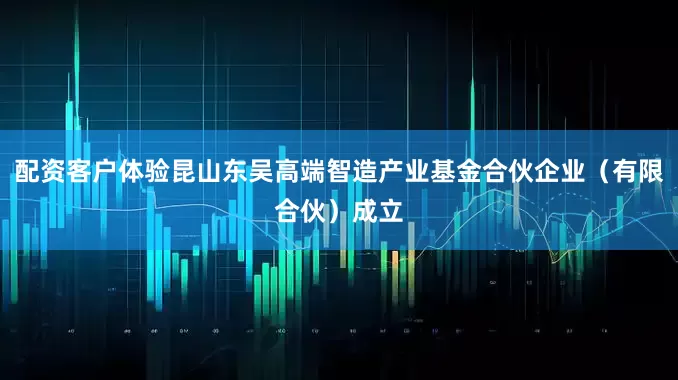 配资客户体验昆山东吴高端智造产业基金合伙企业（有限合伙）成立