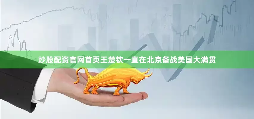 炒股配资官网首页王楚钦一直在北京备战美国大满贯