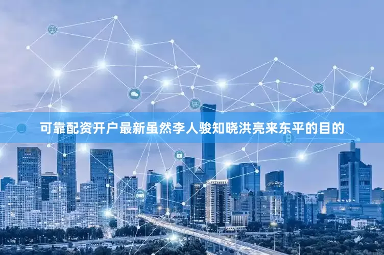 可靠配资开户最新虽然李人骏知晓洪亮来东平的目的