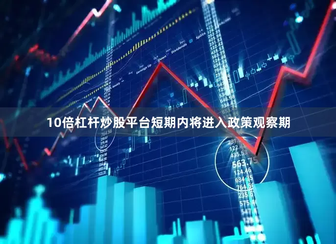 10倍杠杆炒股平台短期内将进入政策观察期