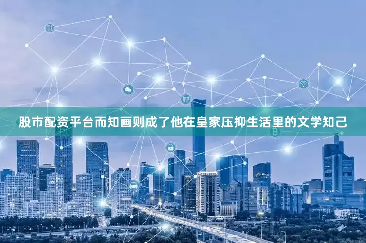 股市配资平台而知画则成了他在皇家压抑生活里的文学知己