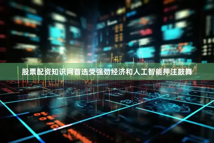股票配资知识网首选受强劲经济和人工智能押注鼓舞