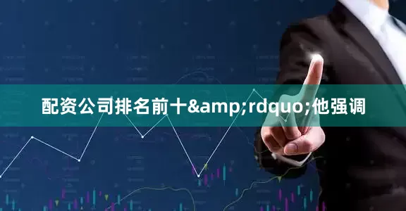 配资公司排名前十&rdquo;他强调