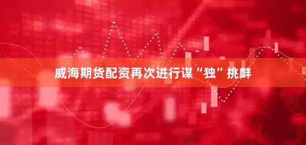 威海期货配资再次进行谋“独”挑衅
