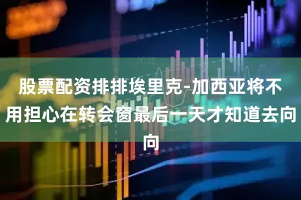 股票配资排排埃里克-加西亚将不用担心在转会窗最后一天才知道去向