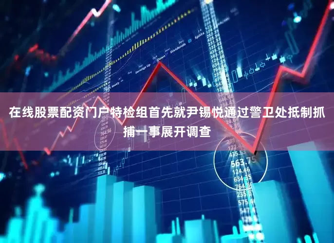 在线股票配资门户特检组首先就尹锡悦通过警卫处抵制抓捕一事展开调查