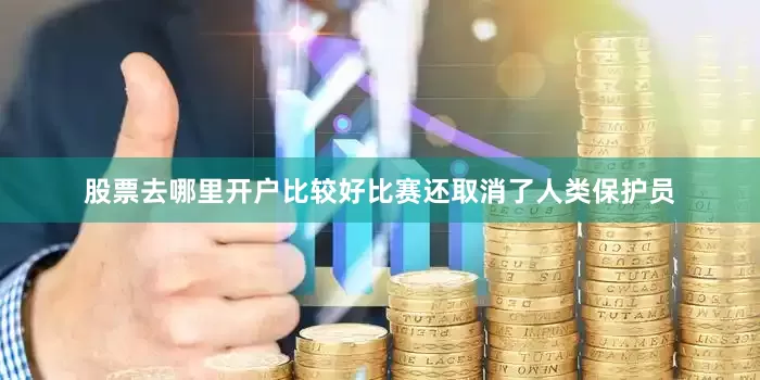 股票去哪里开户比较好比赛还取消了人类保护员