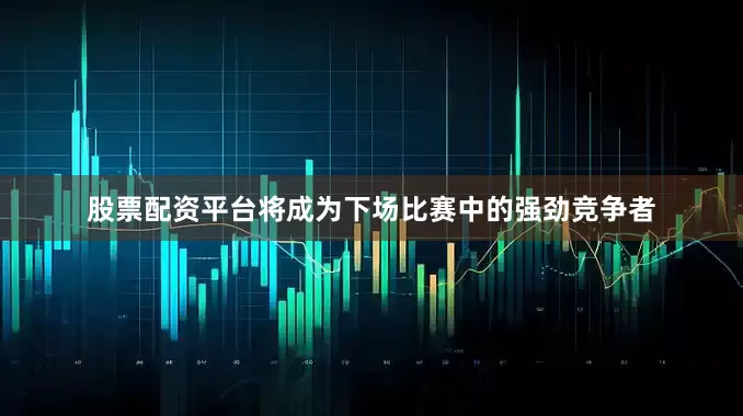 股票配资平台将成为下场比赛中的强劲竞争者