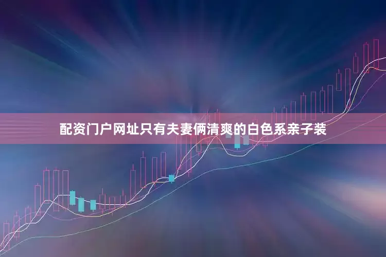 配资门户网址只有夫妻俩清爽的白色系亲子装