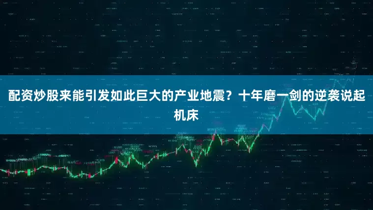 配资炒股来能引发如此巨大的产业地震？十年磨一剑的逆袭说起机床