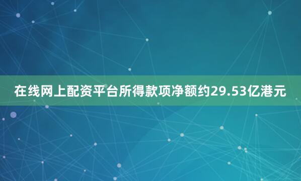 在线网上配资平台所得款项净额约29.53亿港元