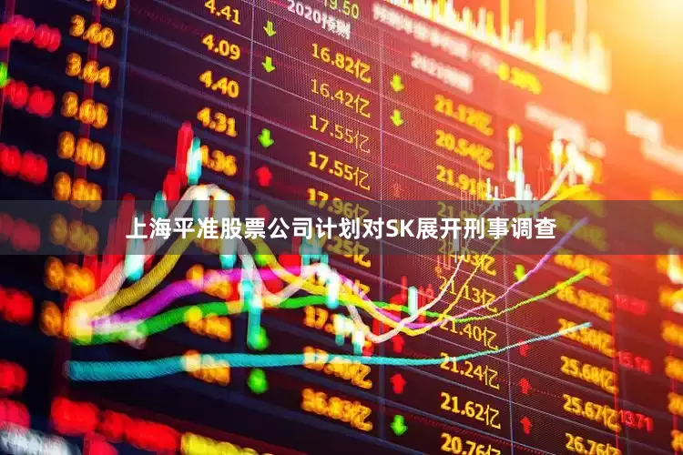上海平准股票公司计划对SK展开刑事调查