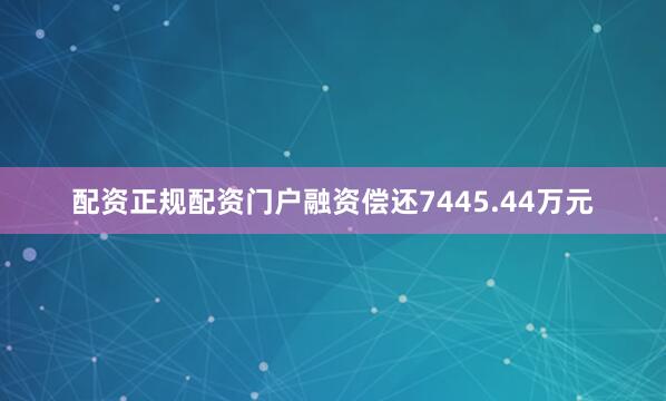 配资正规配资门户融资偿还7445.44万元