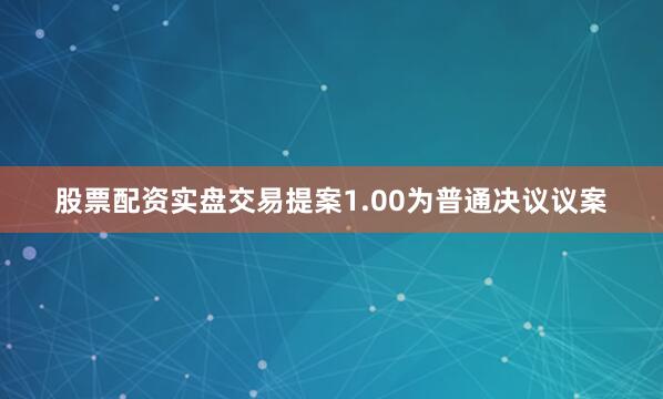 股票配资实盘交易提案1.00为普通决议议案