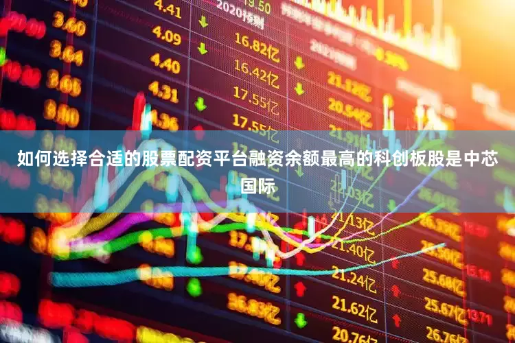 如何选择合适的股票配资平台融资余额最高的科创板股是中芯国际