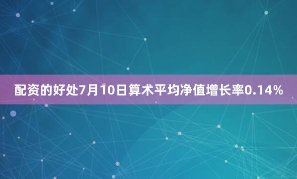 配资的好处7月10日算术平均净值增长率0.14%