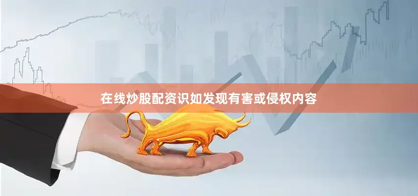在线炒股配资识如发现有害或侵权内容
