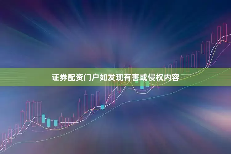 证券配资门户如发现有害或侵权内容