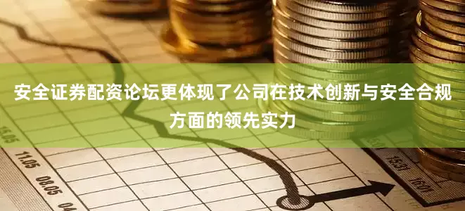 安全证券配资论坛更体现了公司在技术创新与安全合规方面的领先实力