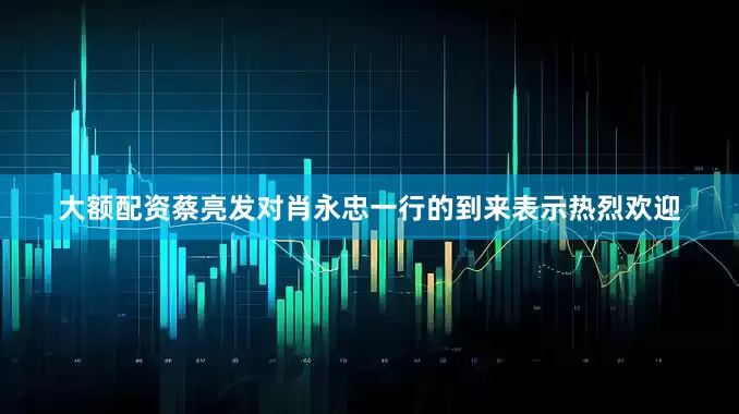 大额配资蔡亮发对肖永忠一行的到来表示热烈欢迎