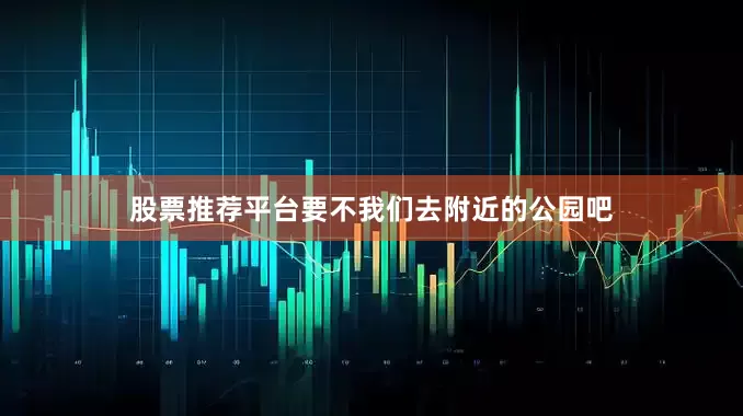 股票推荐平台要不我们去附近的公园吧
