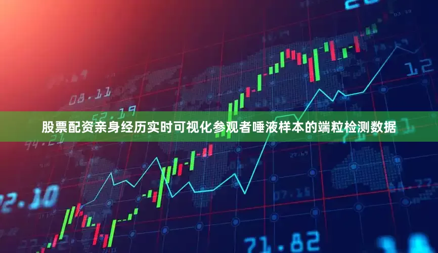 股票配资亲身经历实时可视化参观者唾液样本的端粒检测数据