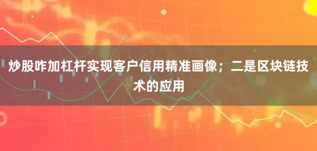 炒股咋加杠杆实现客户信用精准画像；二是区块链技术的应用