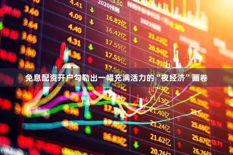 免息配资开户勾勒出一幅充满活力的“夜经济”画卷
