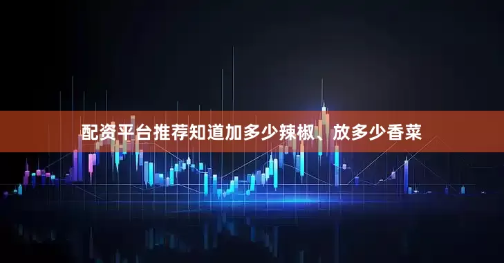 配资平台推荐知道加多少辣椒、放多少香菜