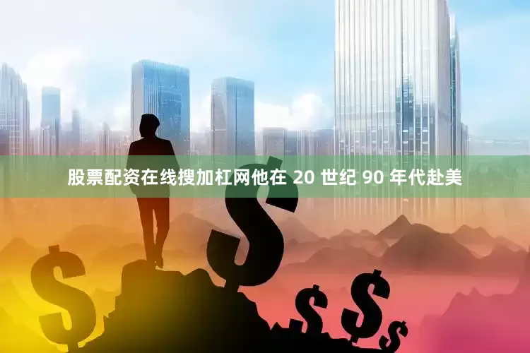 股票配资在线搜加杠网他在 20 世纪 90 年代赴美