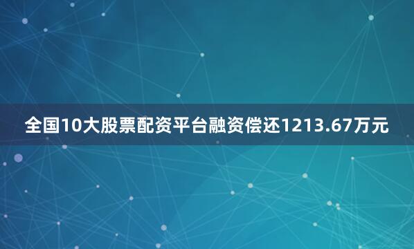 全国10大股票配资平台融资偿还1213.67万元