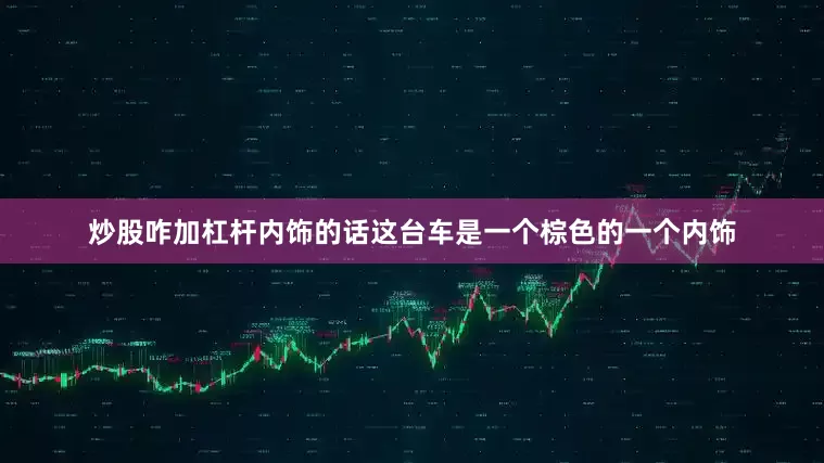炒股咋加杠杆内饰的话这台车是一个棕色的一个内饰