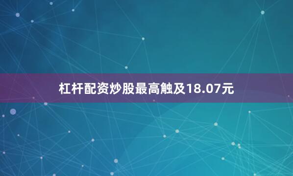 杠杆配资炒股最高触及18.07元