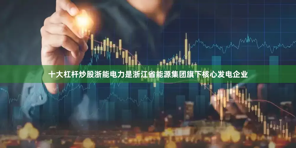 十大杠杆炒股浙能电力是浙江省能源集团旗下核心发电企业