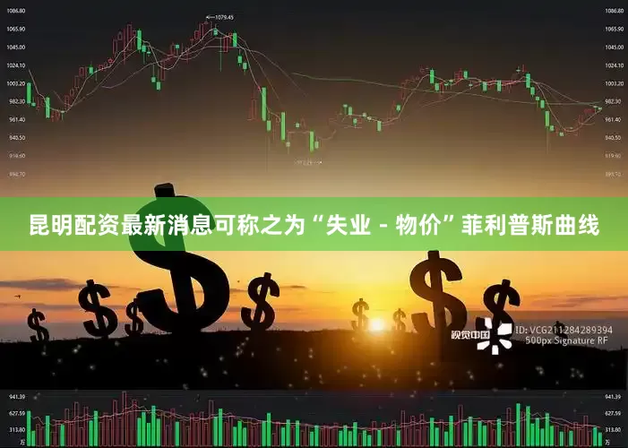 昆明配资最新消息可称之为“失业－物价”菲利普斯曲线