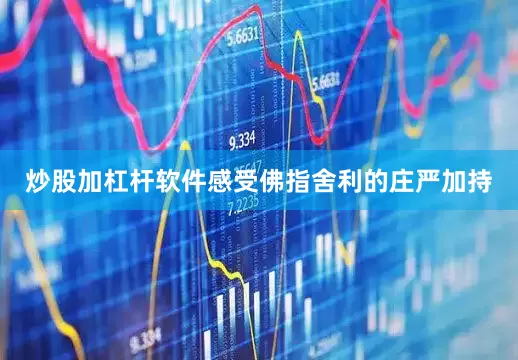 炒股加杠杆软件感受佛指舍利的庄严加持
