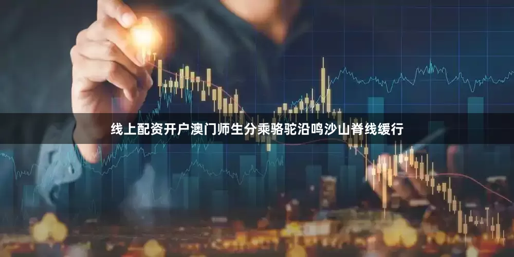 线上配资开户澳门师生分乘骆驼沿鸣沙山脊线缓行