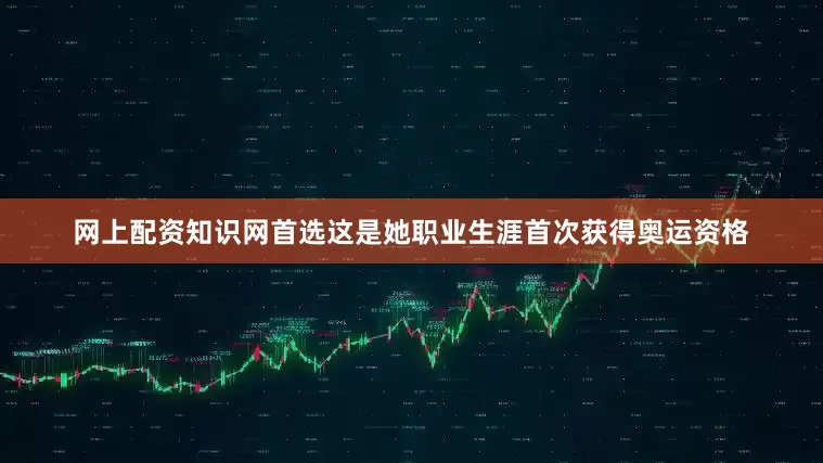 网上配资知识网首选这是她职业生涯首次获得奥运资格