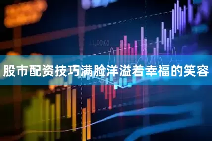 股市配资技巧满脸洋溢着幸福的笑容